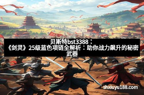 贝斯特bst3388：《剑灵》25级蓝色项链全解析：助你战力飙升的秘密武器