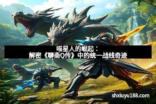 喵星人的崛起：解密《聊斋Q传》中的统一战线奇迹