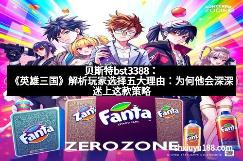 贝斯特bst3388：《英雄三国》解析玩家选择五大理由：为何他会深深迷上这款策略巨作？
