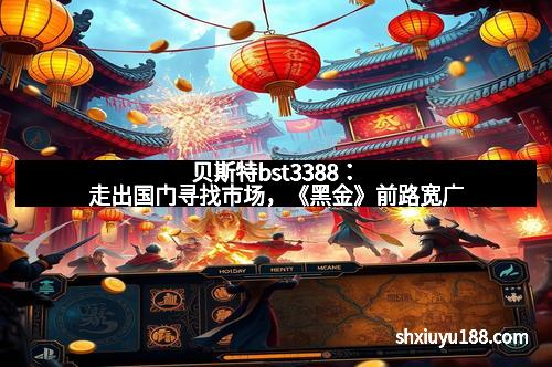 贝斯特bst3388：走出国门寻找市场，《黑金》前路宽广